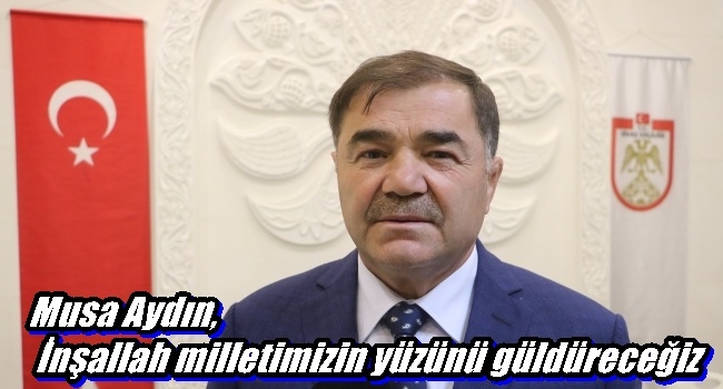 Musa Aydın, İnşallah milletimizin yüzünü güldüreceğiz