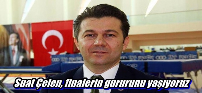 Suat Çelen, finalerin gururunu yaşıyoruz
