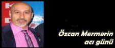 Özcan Mermerin acı günü