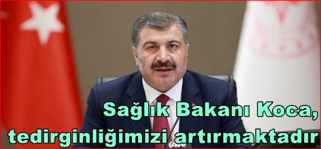 Sağlık Bakanı Koca, tedirginliğimizi artırmaktadır