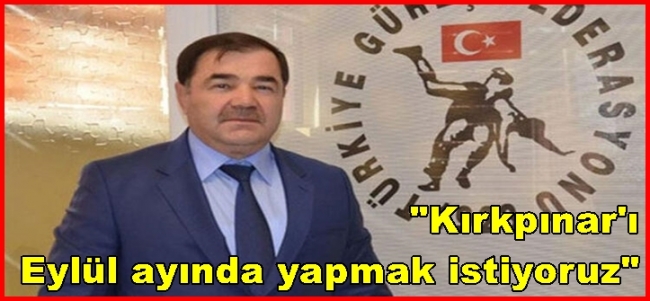 Başkanı Musa Aydın.Kırkpınar`ı Eylül ayında yapmak istiyoruz