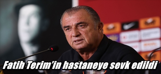 Fatih Terim’in hastaneye sevk edildi